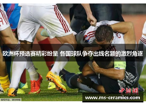 欧洲杯预选赛精彩纷呈 各国球队争夺出线名额的激烈角逐